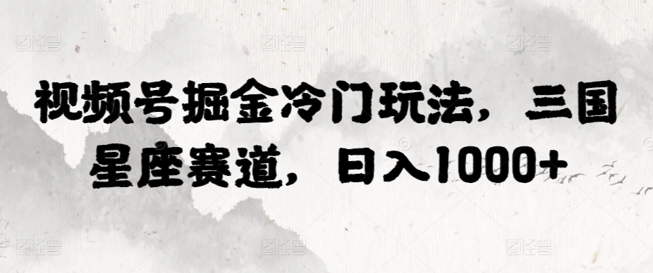 视频号掘金冷门玩法，三国星座赛道，日入1000+-智慧宝库