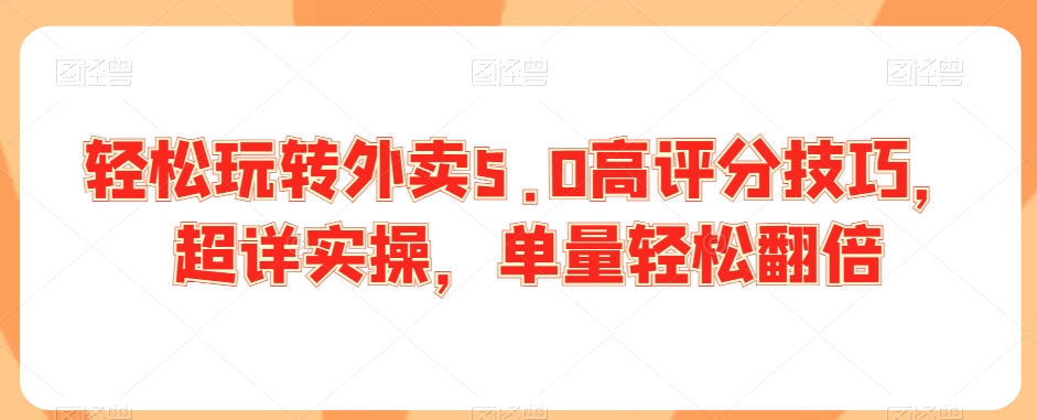 轻松玩转外卖5.0高评分技巧，超详实操，单量轻松翻倍-智慧宝库