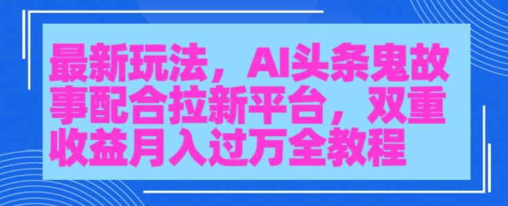 AI头条鬼故事，配合拉新平台三天暴力起号-智慧宝库