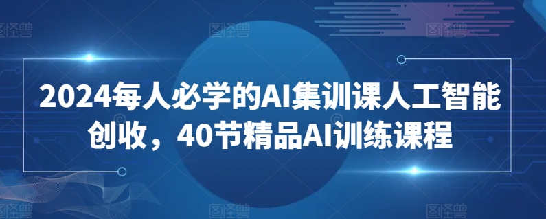 2024每人必学的AI集训课人工智能创收，40节精品AI训练课程-智慧宝库