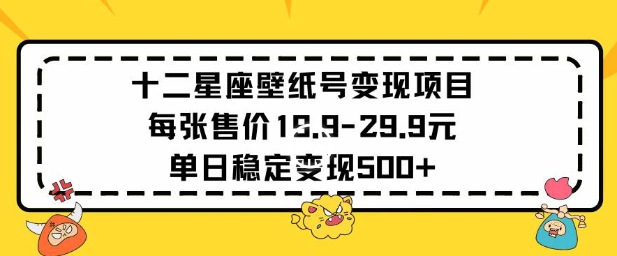 十二星座壁纸号变现项目每张售价19元单日稳定变现500+以上【揭秘】-智慧宝库