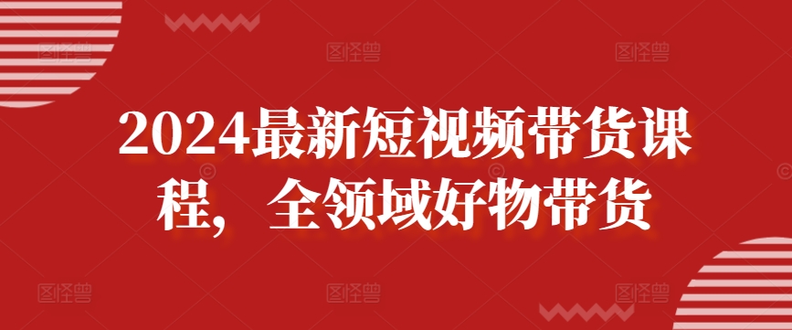 2024最新短视频带货课程，全领域好物带货-智慧宝库