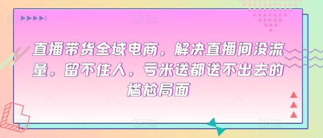 直播带货全域电商，解决直播间没流量，留不住人，亏米送都送不出去的尴尬局面-智慧宝库