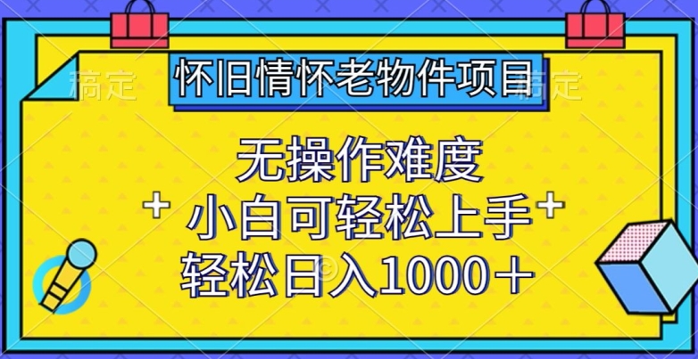 怀旧情怀老物件项目，无操作难度，小白可轻松上手，轻松日入1000+【揭秘】-智慧宝库