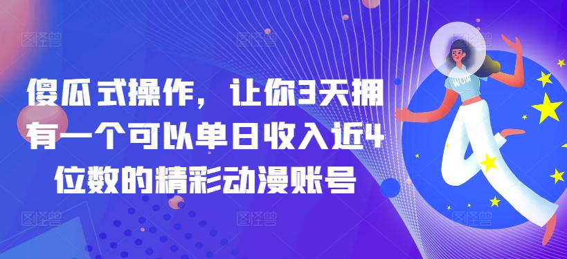 傻瓜式操作，让你3天拥有一个可以单日收入近4位数的精彩动漫账号-智慧宝库