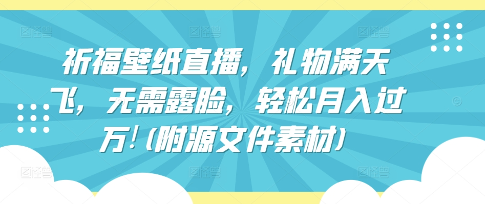 祈福壁纸直播，礼物满天飞，无需露脸，轻松月入过万!(附源文件素材)【揭秘】-智慧宝库