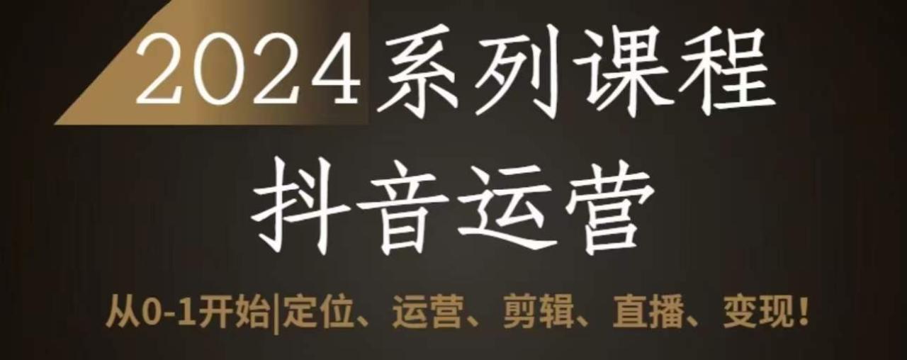 2024抖音运营全套系列课程，从0-1开始，定位、运营、剪辑、直播、变现-智慧宝库