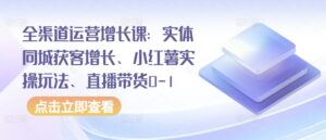 全渠道运营增长课：实体同城获客增长、小红薯实操玩法、直播带货0-1-智慧宝库