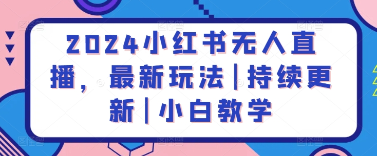 2024小红书无人直播，最新玩法|持续更新|小白教学-智慧宝库