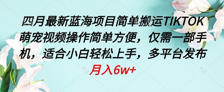 四月最新蓝海项目，简单搬运TIKTOK萌宠视频，操作简单方便，仅需一部手机【揭秘】-智慧宝库