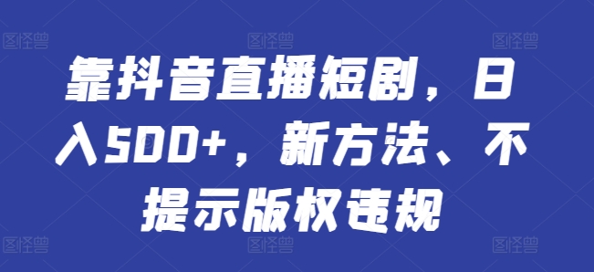 靠抖音直播短剧，日入500+，新方法、不提示版权违规-智慧宝库