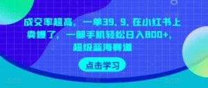 成交率超高，一单39.9.在小红书上卖爆了，一部手机轻松日入800+，超级蓝海赛道-智慧宝库