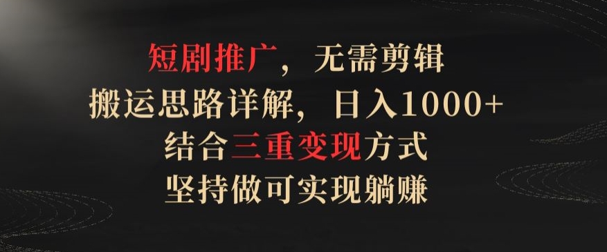 短剧推广，无需剪辑，搬运思路详解，日入1000+，结合三重变现方式，坚持做可实现躺赚【揭秘】-智慧宝库