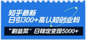 知乎最新日引300+高认知创业粉，“割韭菜”日稳定变现5000+【揭秘】-智慧宝库