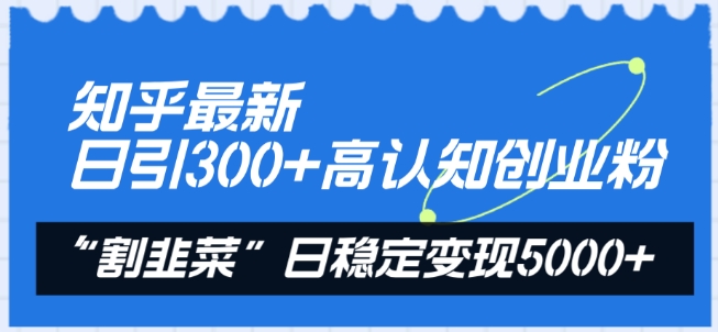 知乎最新日引300+高认知创业粉，“割韭菜”日稳定变现5000+【揭秘】-智慧宝库