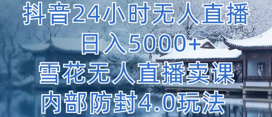 抖音24小时无人直播 日入5000+，雪花无人直播卖课，内部防封4.0玩法【揭秘】-智慧宝库