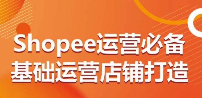 Shopee运营必备基础运营店铺打造，多层次的教你从0-1运营店铺-智慧宝库