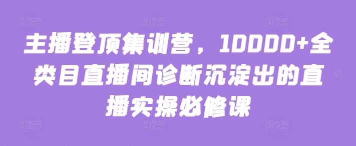 主播登顶集训营，10000+全类目直播间诊断沉淀出的直播实操必修课-智慧宝库