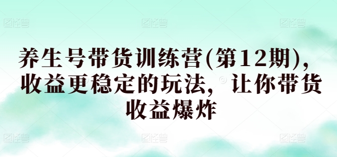 养生号带货训练营(第12期)，收益更稳定的玩法，让你带货收益爆炸-智慧宝库