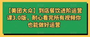 【美团大众】到店餐饮进阶运营课3.0版，耐心看完所有视频你也能做好运营-智慧宝库