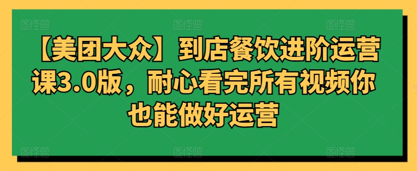 【美团大众】到店餐饮进阶运营课3.0版，耐心看完所有视频你也能做好运营-智慧宝库