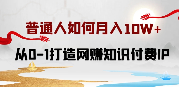 普通人如何打造知识付费IP月入10W+，从0-1打造网赚知识付费IP，小白喂饭级教程【揭秘】-智慧宝库