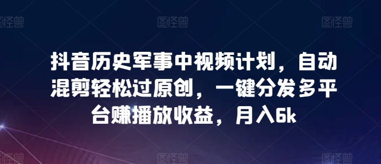 抖音历史军事中视频计划，自动混剪轻松过原创，一键分发多平台赚播放收益，月入6k【揭秘】-智慧宝库