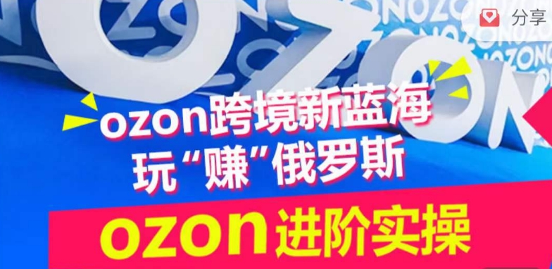 ozon跨境新蓝海玩“赚”俄罗斯，ozon进阶实操训练营-智慧宝库