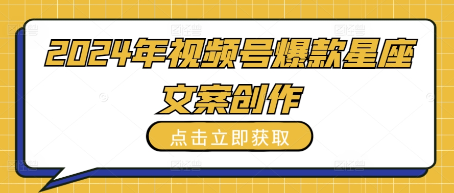 2024年视频号爆款星座文案创作教程【揭秘】-智慧宝库