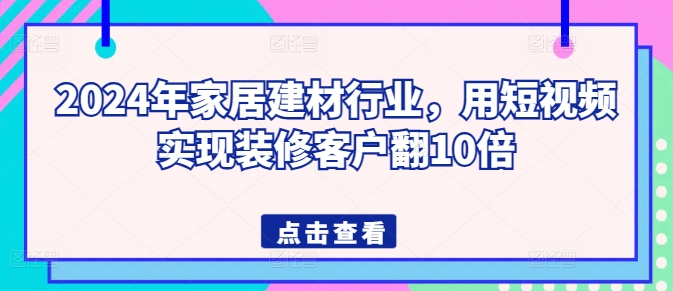 2024年家居建材行业，用短视频实现装修客户翻10倍-智慧宝库