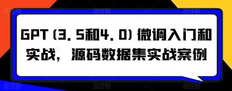 GPT(3.5和4.0)微调入门和实战，源码数据集实战案例-智慧宝库