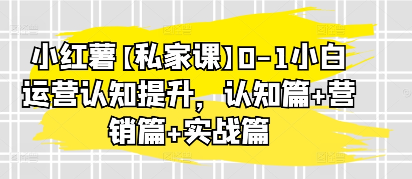 小红薯【私家课】0-1小白运营认知提升，认知篇+营销篇+实战篇-智慧宝库