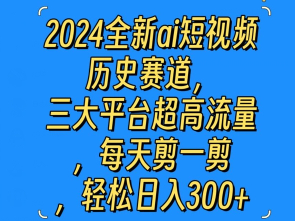 2024全新ai短视频历史赛道，三大平台超高流量，每天剪一剪，轻松日入300+-智慧宝库