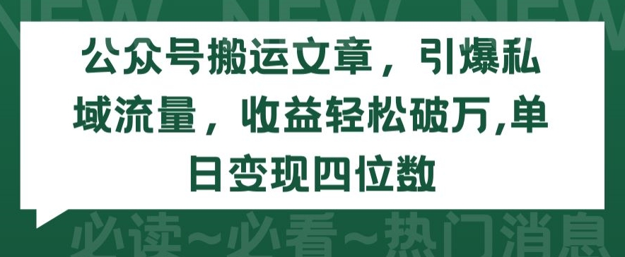 公众号搬运文章，引爆私域流量，收益轻松破万，单日变现四位数【揭秘】-智慧宝库