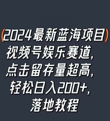 2024最新蓝海项目视频号娱乐赛道，点击留存量超高，轻松日入200+，落地教程-智慧宝库