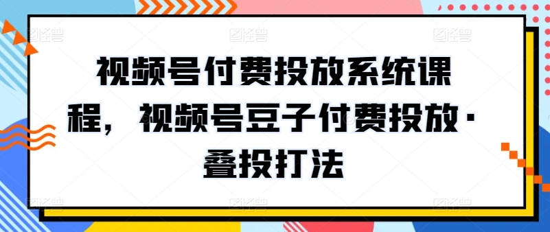 视频号付费投放系统课程，视频号豆子付费投放·叠投打法-智慧宝库