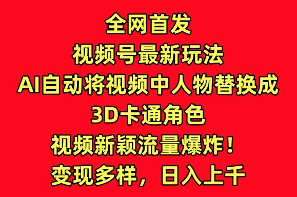 全网首发视频号最新玩法，AI自动将视频中人物替换成3D卡通角色，视频新颖流量爆炸【揭秘】-智慧宝库