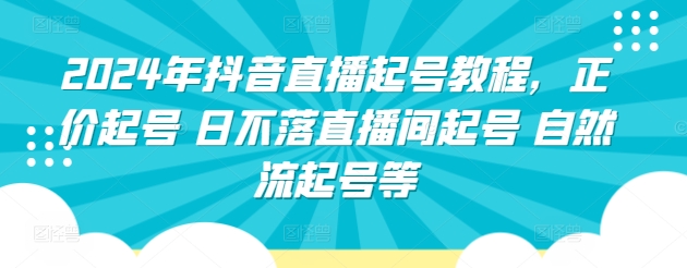 2024年抖音直播起号教程，正价起号 日不落直播间起号 自然流起号等-智慧宝库