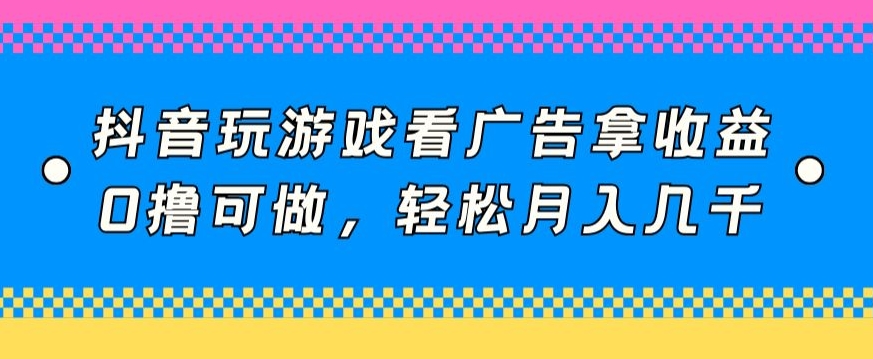 抖音玩游戏看广告拿收益，0撸可做，轻松月入几千-智慧宝库