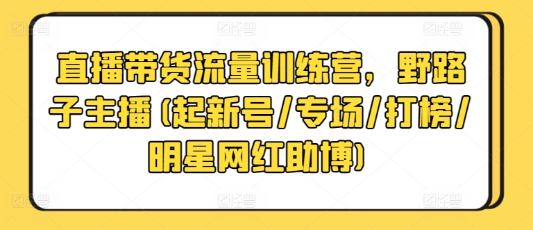 直播带货流量训练营，野路子主播(起新号/专场/打榜/明星网红助博)-智慧宝库