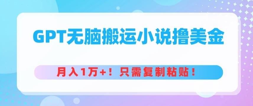 GPT无脑搬运小说撸美金，月入1万+，只需复制粘贴-智慧宝库