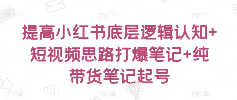 提高小红书底层逻辑认知+短视频思路打爆笔记+纯带货笔记起号-智慧宝库