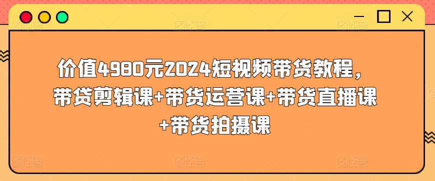 价值4980元2024短视频带货教程，带贷剪辑课+带货运营课+带货直播课+带货拍摄课-智慧宝库