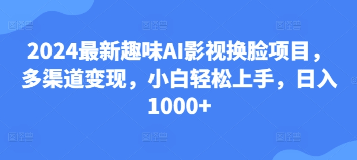 25.2024最新趣味AI影视换脸项目，多渠道变现，小白轻松上手，日入1000+-智慧宝库