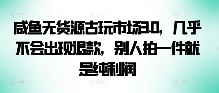 咸鱼无货源古玩市场3.0，几乎不会出现退款，别人拍一件就是纯利润【揭秘】-智慧宝库