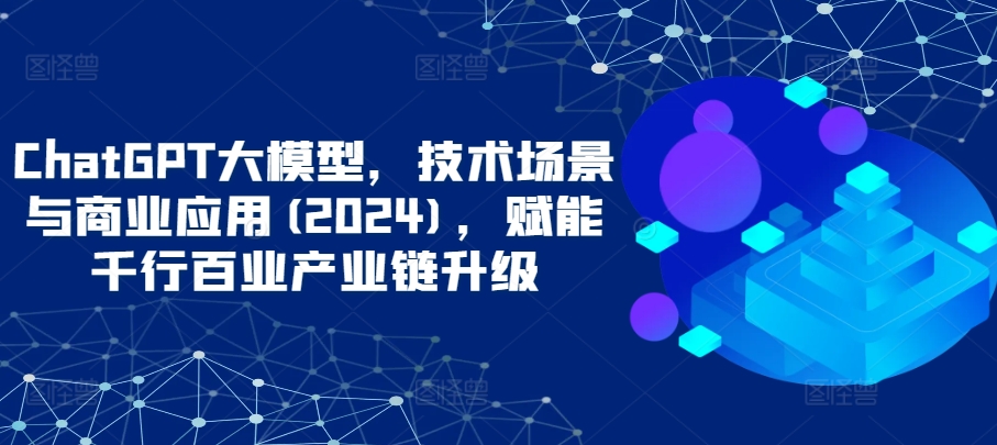 ChatGPT大模型，技术场景与商业应用(2024)，赋能千行百业产业链升级-智慧宝库