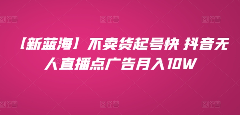 【新蓝海】不卖货起号快 抖音无人直播点广告月入10W-智慧宝库