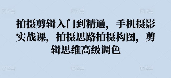 拍摄剪辑入门到精通，​手机摄影实战课，拍摄思路拍摄构图，剪辑思维高级调色-智慧宝库