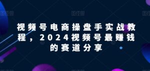视频号电商实战教程，2024视频号最赚钱的赛道分享-智慧宝库