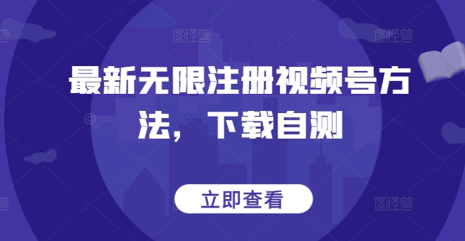 最新无限注册视频号方法，下载自测-智慧宝库